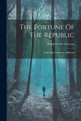 The Fortune Of The Republic: And Other American Addresses - Ralph Waldo Emerson - cover