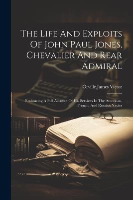 The Life And Exploits Of John Paul Jones, Chevalier And Rear Admiral: Embracing A Full Account Of His Services In The American, French, And Russian Navies - Orville James Victor - cover