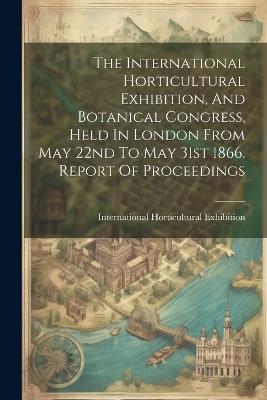 The International Horticultural Exhibition, And Botanical Congress, Held In London From May 22nd To May 31st 1866. Report Of Proceedings - cover