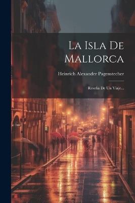 La Isla De Mallorca: Reseña De Un Viaje... - Heinrich Alexander Pagenstecher - cover