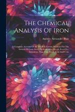 The Chemical Analysis Of Iron: A Complete Account Of All The Best Known Methods For The Analysis Of Iron, Steel, Pig-iron, Alloy Metals, Iron-ore, Limestone, Slag, Clay, Sand, Coal And Coke