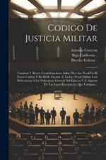 Codigo De Justicia Militar: Contiene I. Breves Consideraciones Sobre Derecho Penal En El Fuero Común Y En El De Guerra. Ii. La Ley Penal Militar Con Referencias Á La Ordenanza General Del Ejército Y Á Algunas De Las Leyes Extranjeras, Que Castigan...