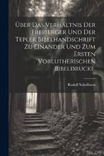 Über das Verhältnis der Freiberger und der Tepler Bibelhandschrift zu einander und zum ersten vorlutherischen Bibeldrucke.