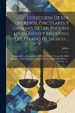 Coleccion De Los Decretos, Circulares Y Ordenes De Los Poderes Legislativo Y Ejecutivo Del Estado De Jalisco ...: Comprende La Legislación Del Estado Desde Octubre De 1860, En Que Triunfó En Jalisco La Revolución De Reforma, Hasta ..., Volume 21...