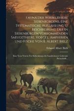 Fauna Der Wirbelthiere Siebenbürgens, Eine Systematische Aufzählung U. Beschreibung Der In Siebenbürgen Vorkommenden Saeugethiere, Voegel, Amphibien Und Fische Von E. Albert Bielz: Eine Vom Verein Für Siebenbürgische Landeskunde Gekrönte Preisschrift...