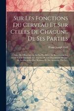 Sur Les Fonctions Du Cerveau Et Sur Celles De Chacune De Ses Parties: Avec Des Observations Sur La Possibilité De Reconnaître Les Instincts, Les Penchans, Les Talens, Ou Les Dispositions Morales Et Intellectuelles Des Hommes Et Des Animaux, Par La...