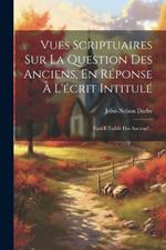 Vues Scriptuaires Sur La Question Des Anciens, En Réponse À L'écrit Intitulé: Faut-il Établir Des Anciens?...