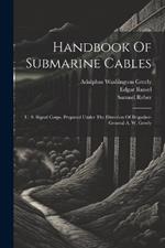 Handbook Of Submarine Cables: U. S. Signal Corps. Prepared Under The Direction Of Brigadier-general A. W. Greely