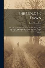 The Golden Dawn: Or, Light On The Great Future: In This Life, Through The Dark Valley, And In The Life Eternal, As Seen In The Best Thoughts Of Over Three Hundred Leading Authors And Scholars