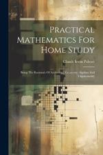 Practical Mathematics For Home Study: Being The Essentials Of Arithmetic, Geometry, Algebra And Trigonometry