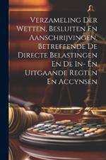 Verzameling Der Wetten, Besluiten En Aanschrijvingen, Betreffende De Directe Belastingen En De In- En Uitgaande Regten En Accynsen