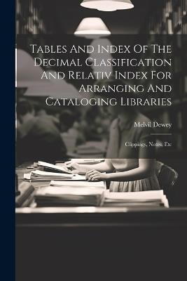 Tables And Index Of The Decimal Classification And Relativ Index For Arranging And Cataloging Libraries: Clippings, Notes, Etc - Melvil Dewey - cover