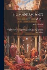 Humanism And Art: Being Part Iv Of The Renaissance In Italian Art, And Containing A Separate Analysis Of Artists And Their Works In Sculpture And Painting