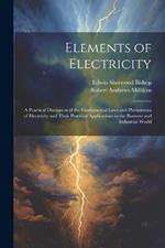 Elements of Electricity: A Practical Discussion of the Fundamental Laws and Phenomena of Electricity and Their Practical Applications in the Business and Industrial World