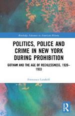 Politics, Police and Crime in New York During Prohibition: Gotham and the Age of Recklessness, 1920-1933