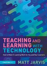 Teaching and Learning with Technology: How to Make E-Learning Work for You and Your Learners