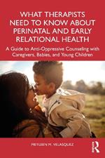 What Therapists Need to Know About Perinatal and Early Relational Health: A Guide to Anti-Oppressive Counseling with Caregivers, Babies, and Young Children