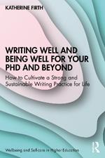 Writing Well and Being Well for Your PhD and Beyond: How to Cultivate a Strong and Sustainable Writing Practice for Life