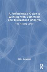 A Professional's Guide to Working with Vulnerable and Traumatised Children: The Healing Circle