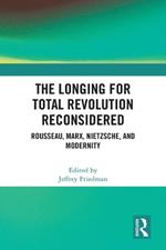 The Longing for Total Revolution Reconsidered: Rousseau, Marx, Nietzsche, and Modernity