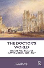 The Doctor’s World: The Life and Times of Claver Morris, 1659 - 1727
