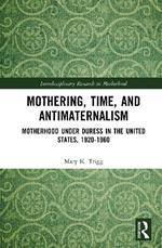 Mothering, Time, and Antimaternalism: Motherhood Under Duress in the United States, 1920-1960