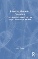 Projects: Methods: Outcomes: The New PMO Model for True Project and Change Success