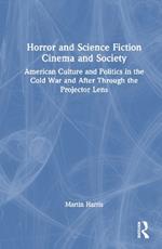 Horror and Science Fiction Cinema and Society: American Culture and Politics in the Cold War and After Through the Projector Lens