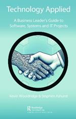 Technology Applied: A Business Leader's Guide to Software, Systems and IT Projects