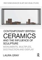 Contemporary British Ceramics and the Influence of Sculpture: Monuments, Multiples, Destruction and Display