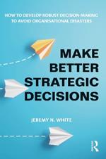 Make Better Strategic Decisions: How to Develop Robust Decision-making to Avoid Organisational Disasters