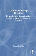 Make Better Strategic Decisions: How to Develop Robust Decision-making to Avoid Organisational Disasters