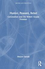 Hunter, Peasant, Rebel: Colonialism and the British Assam Frontier