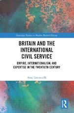 Britain and the International Civil Service: Empire, Internationalism, and Expertise in the Twentieth Century