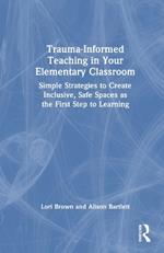 Trauma-Informed Teaching in Your Elementary Classroom: Simple Strategies to Create Inclusive, Safe Spaces as the First Step to Learning