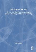 The Stories We Tell: How to Use Story and Storytelling to Improve Teaching and School Leadership