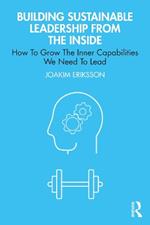 Building Sustainable Leadership from the Inside: How To Grow The Inner Capabilities We Need To Lead