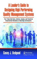 A Leader’s Guide to Designing High Performing Quality Management Systems: The 7 Keys that Solve, Achieve, Sustain, and Transform Organizational Outcomes in High-Risk Environments