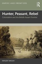 Hunter, Peasant, Rebel: Colonialism and the British Assam Frontier