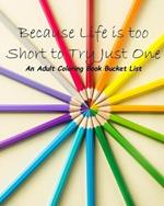 Because Life is too Short to Try Just One: An Adult Coloring Book Bucket List