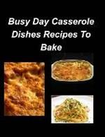 Busy Day Casserole Dishes Recipes To Bake: Casseroles Chicken Beef Clam Green Bean Family Easy Bake
