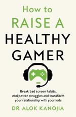 How to Raise a Healthy Gamer: Break Bad Screen Habits, End Power Struggles, and Transform Your Relationship with Your Kids