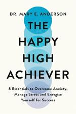 The Happy High Achiever: 8 Essentials to Overcome Anxiety, Reduce Stress and Energize Yourself for Success