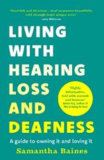 Living With Hearing Loss and Deafness: A guide to owning it and loving it