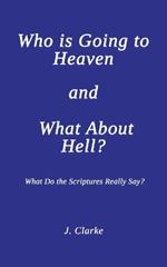 Who is Going to Heaven and What About Hell?: What Do the Scriptures Really Say?