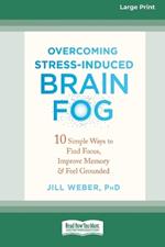 Overcoming Stress-Induced Brain Fog: 10 Simple Ways to Find Focus, Improve Memory, and Feel Grounded (16pt Large Print Edition)