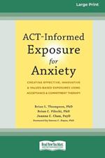 ACT-Informed Exposure for Anxiety: Creating Effective, Innovative, and Values-Based Exposures Using Acceptance and Commitment Therapy (16pt Large Print Format)