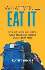 Whatever Comes, Eat It: Living and working as an expat in Russia, Bangladesh, Thailand, UAE and South Korea