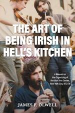 The Art of Being Irish in Hell's Kitchen: A Memoir of the Organizing of the Irish Arts Center in New York City 1972-78