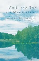 Spill the Tea on Meditation: A beginner's guide to mindfulness, healing, meditation, and feeling your best self in the world of tea